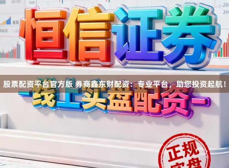 股票配资平台官方版 券商鑫东财配资：专业平台，助您投资起航！