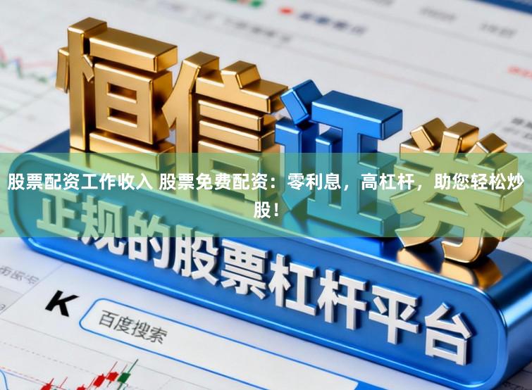 股票配资工作收入 股票免费配资：零利息，高杠杆，助您轻松炒股！