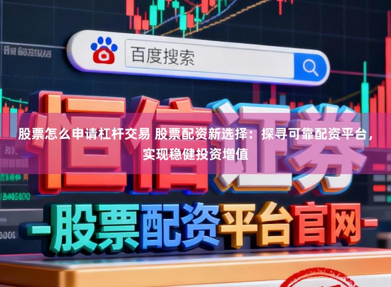 股票怎么申请杠杆交易 股票配资新选择：探寻可靠配资平台，实现稳健投资增值