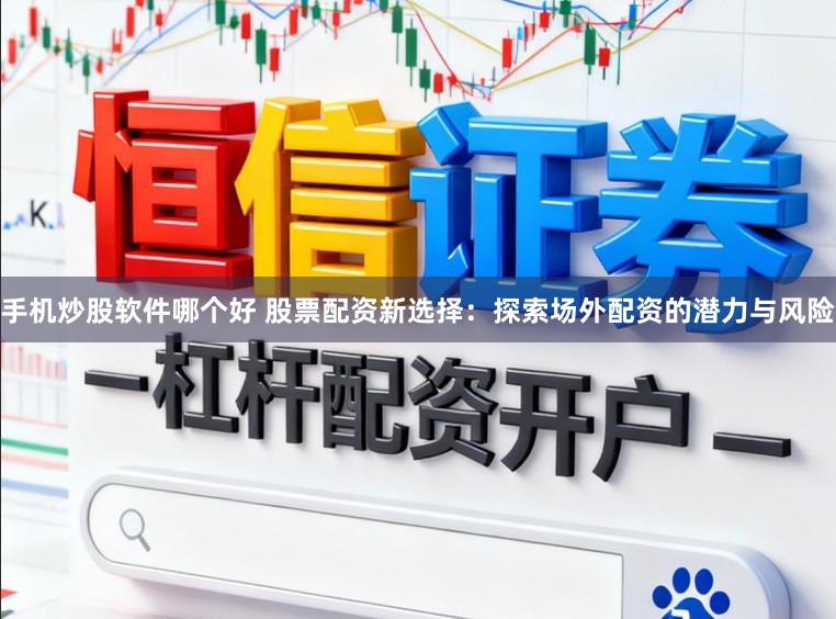 手机炒股软件哪个好 股票配资新选择：探索场外配资的潜力与风险
