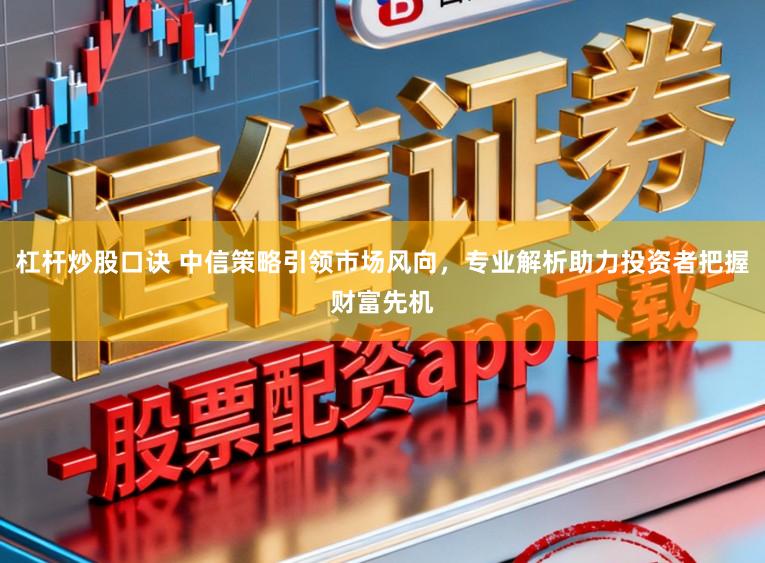 杠杆炒股口诀 中信策略引领市场风向，专业解析助力投资者把握财富先机