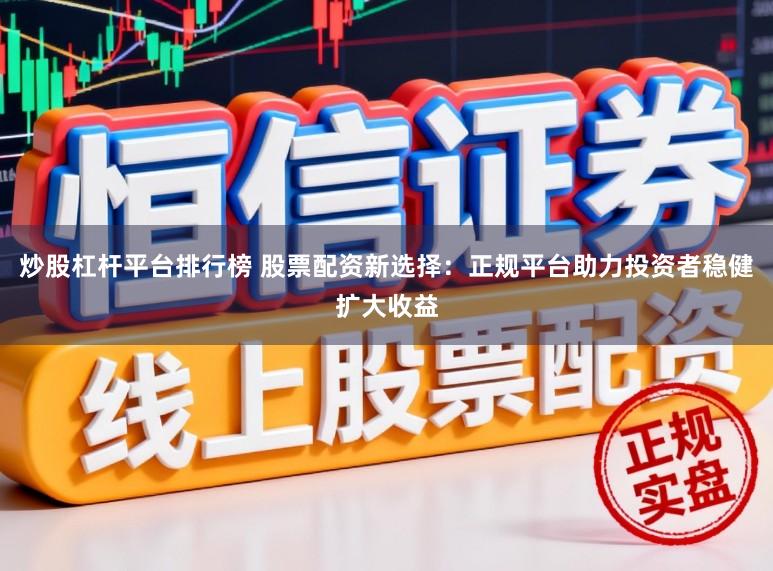 炒股杠杆平台排行榜 股票配资新选择：正规平台助力投资者稳健扩大收益