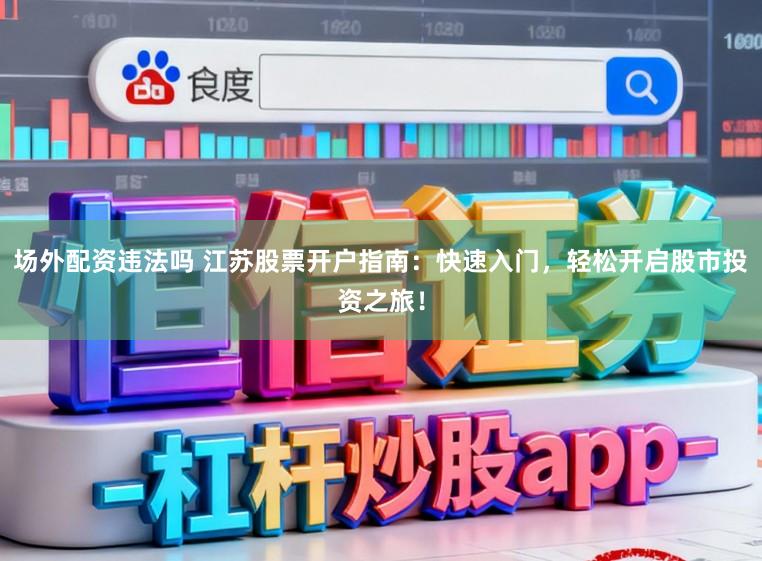 场外配资违法吗 江苏股票开户指南：快速入门，轻松开启股市投资之旅！