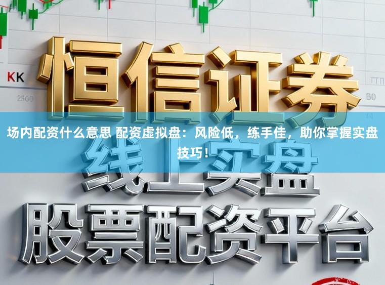 场内配资什么意思 配资虚拟盘：风险低，练手佳，助你掌握实盘技巧！