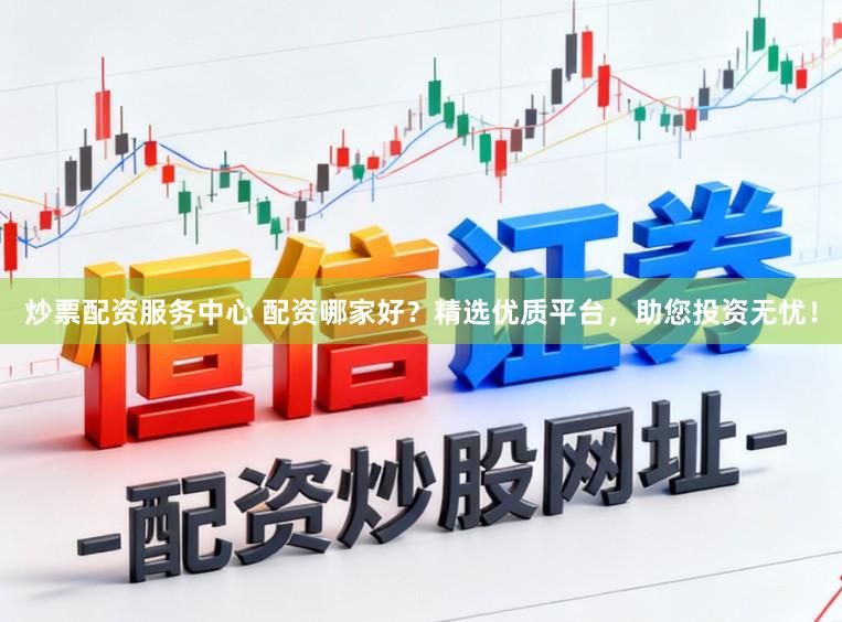 炒票配资服务中心 配资哪家好？精选优质平台，助您投资无忧！