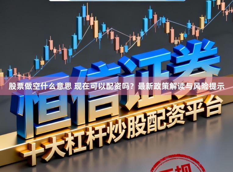 股票做空什么意思 现在可以配资吗？最新政策解读与风险提示