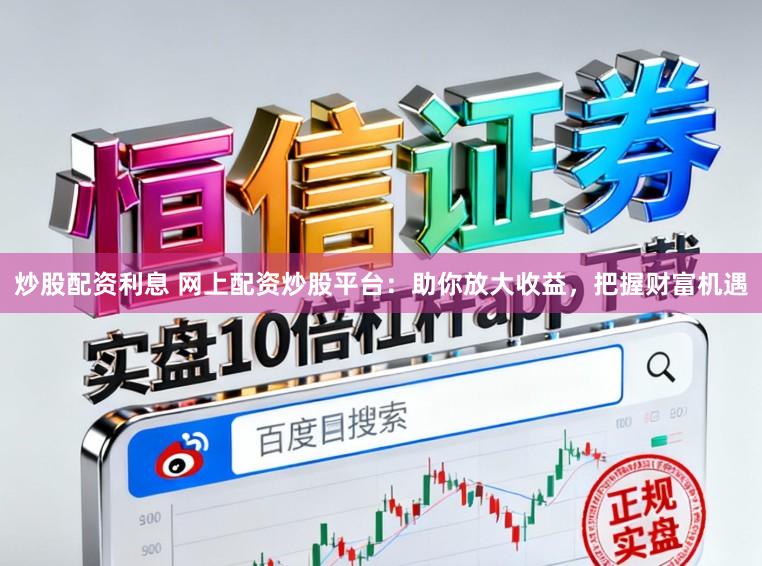炒股配资利息 网上配资炒股平台：助你放大收益，把握财富机遇