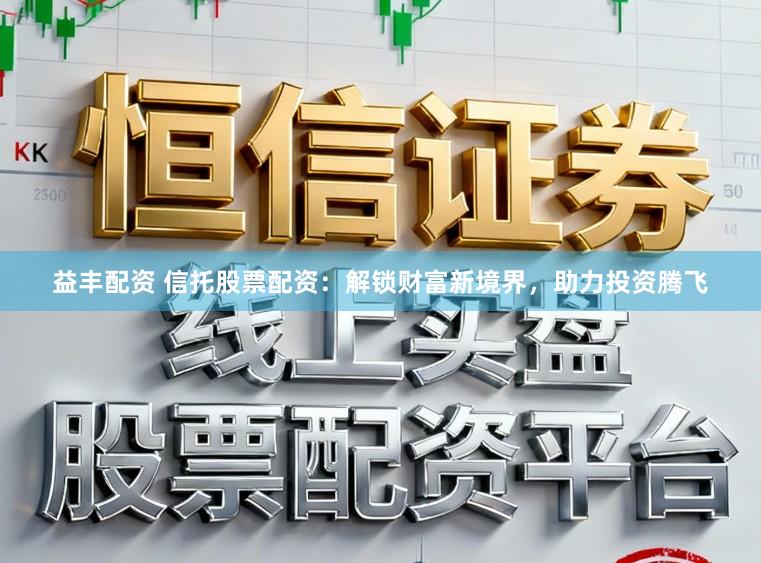 益丰配资 信托股票配资：解锁财富新境界，助力投资腾飞