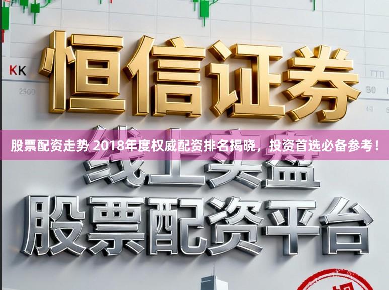 股票配资走势 2018年度权威配资排名揭晓，投资首选必备参考！