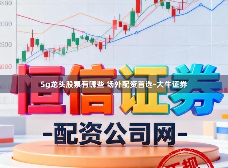 5g龙头股票有哪些 场外配资首选-大牛证券