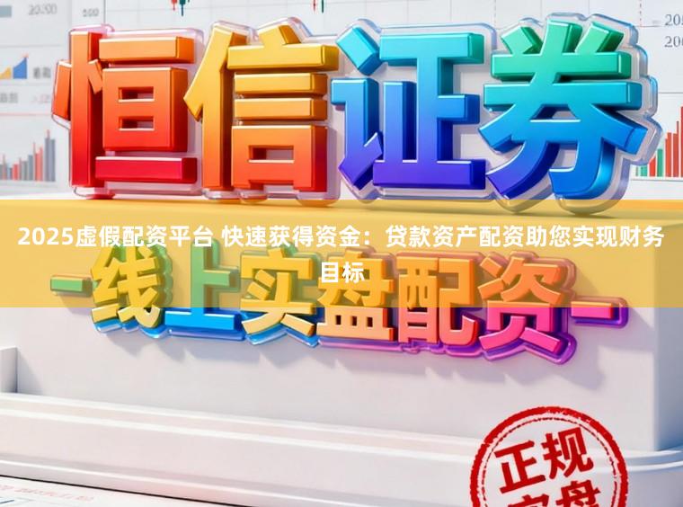 2025虚假配资平台 快速获得资金：贷款资产配资助您实现财务目标