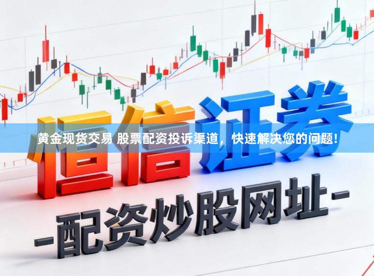 黄金现货交易 股票配资投诉渠道，快速解决您的问题!
