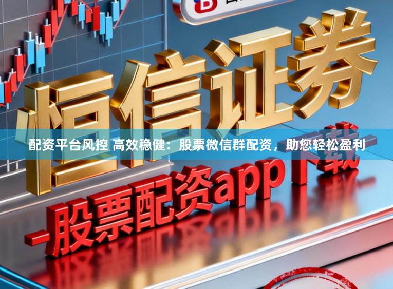 配资平台风控 高效稳健：股票微信群配资，助您轻松盈利