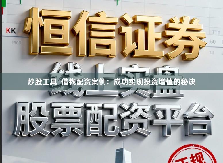 炒股工具  借钱配资案例：成功实现投资增值的秘诀