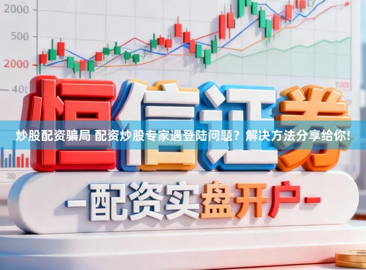 炒股配资骗局 配资炒股专家遇登陆问题？解决方法分享给你!