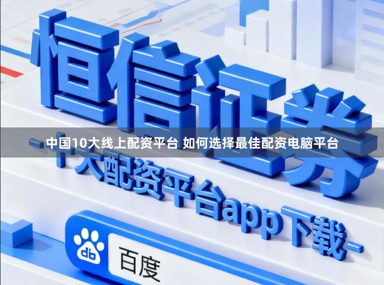 中国10大线上配资平台 如何选择最佳配资电脑平台