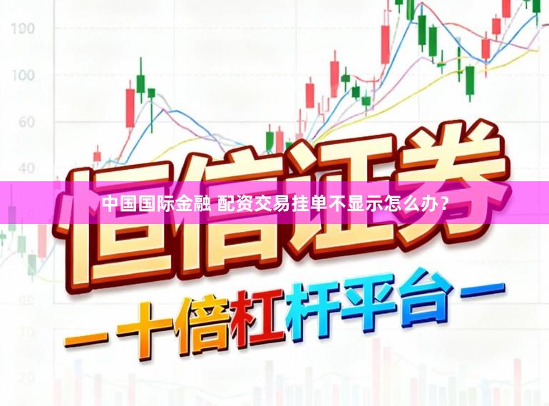 中国国际金融 配资交易挂单不显示怎么办？
