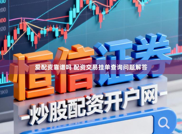 爱配资靠谱吗 配资交易挂单查询问题解答