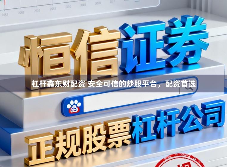 杠杆鑫东财配资 安全可信的炒股平台,配资首选