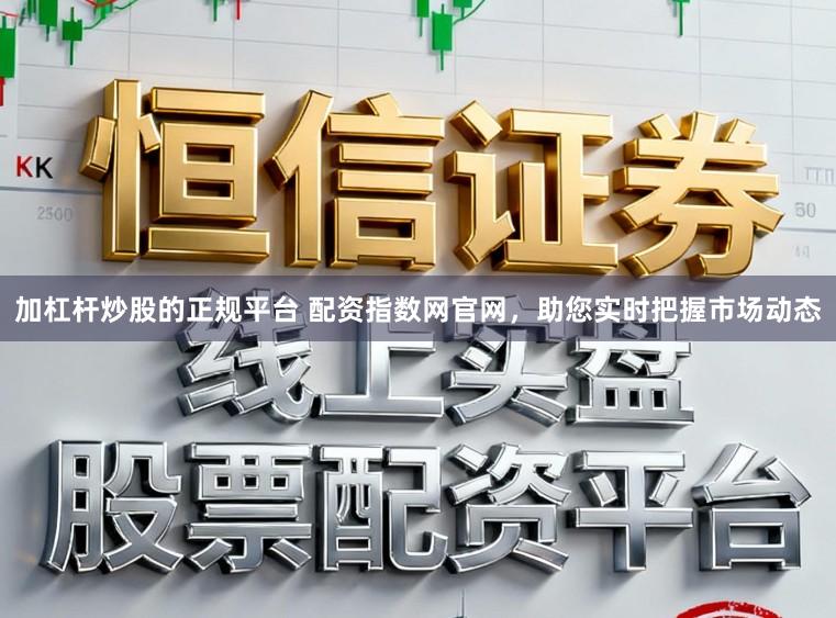 加杠杆炒股的正规平台 配资指数网官网,助您实时把握市场动态