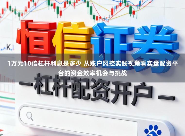 1万元10倍杠杆利息是多少 从账户风控实践视角看实盘配资平台的资金效率机会与挑战