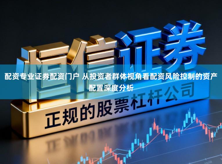 配资专业证券配资门户 从投资者群体视角看配资风险控制的资产配置深度分析