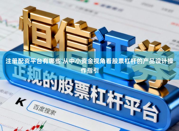 注册配资平台有哪些 从中小资金视角看股票杠杆的产品设计操作指引