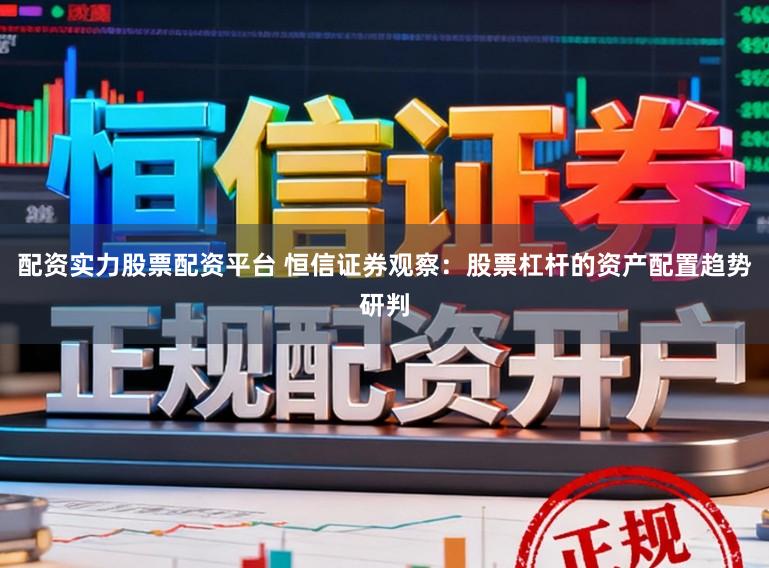 配资实力股票配资平台 恒信证券观察：股票杠杆的资产配置趋势研判
