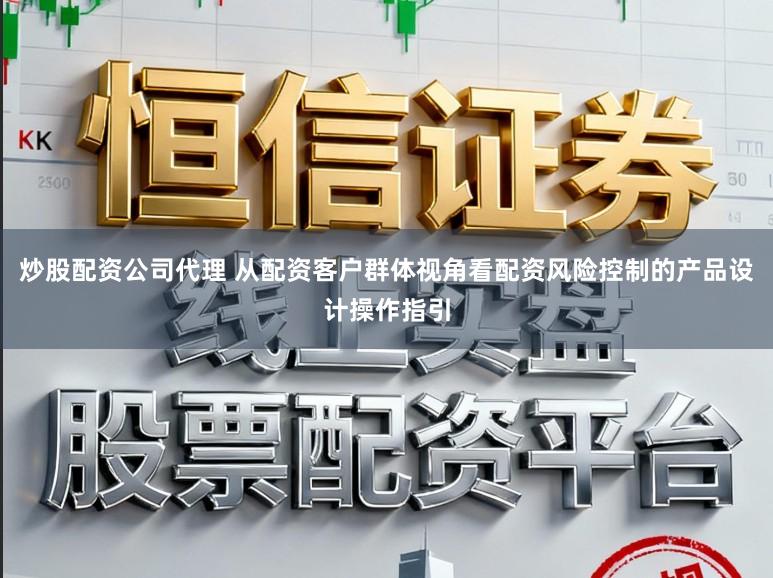 炒股配资公司代理 从配资客户群体视角看配资风险控制的产品设计操作指引