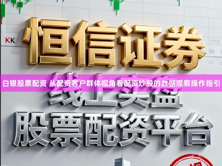 白银股票配资 从配资客户群体视角看配资炒股的数据观察操作指引