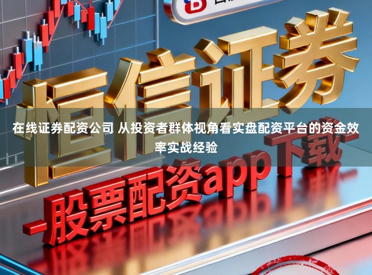 在线证券配资公司 从投资者群体视角看实盘配资平台的资金效率实战经验