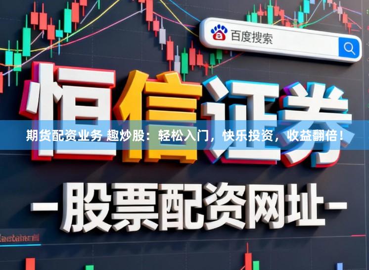 期货配资业务 趣炒股：轻松入门，快乐投资，收益翻倍！