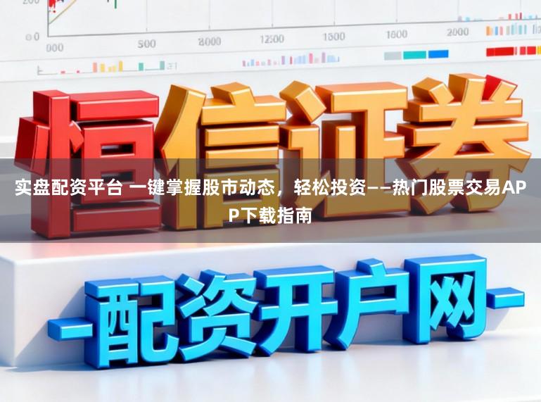实盘配资平台 一键掌握股市动态，轻松投资——热门股票交易APP下载指南