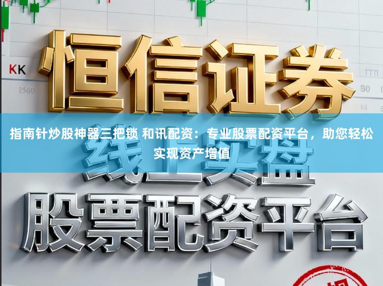 指南针炒股神器三把锁 和讯配资：专业股票配资平台，助您轻松实现资产增值