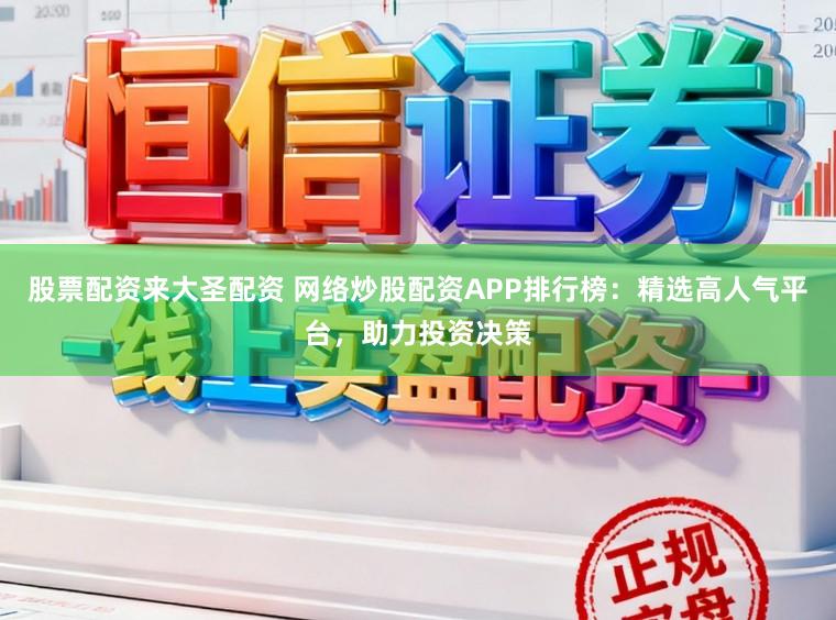 股票配资来大圣配资 网络炒股配资APP排行榜：精选高人气平台，助力投资决策