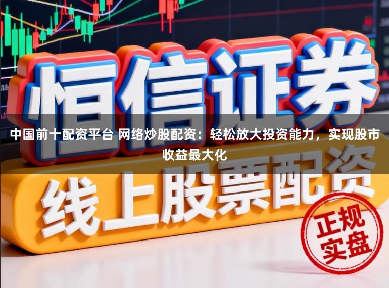 中国前十配资平台 网络炒股配资：轻松放大投资能力，实现股市收益最大化