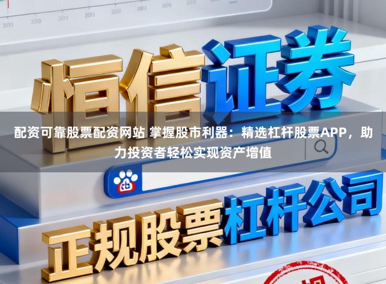 配资可靠股票配资网站 掌握股市利器：精选杠杆股票APP，助力投资者轻松实现资产增值