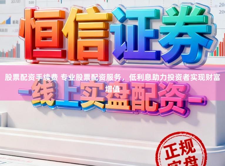 股票配资手续费 专业股票配资服务，低利息助力投资者实现财富增值