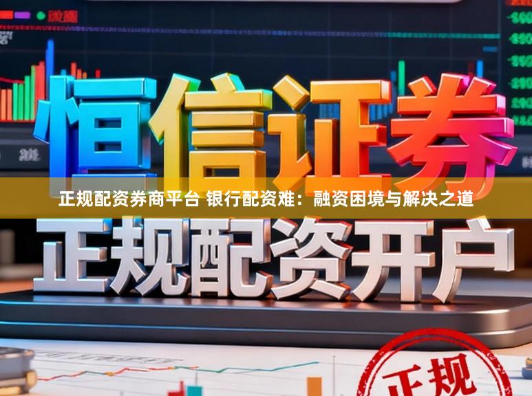 正规配资券商平台 银行配资难：融资困境与解决之道