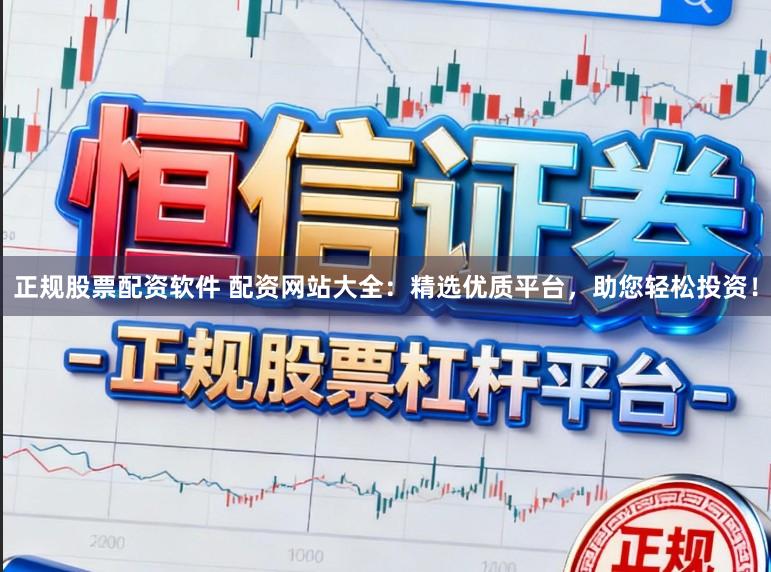 正规股票配资软件 配资网站大全：精选优质平台，助您轻松投资！